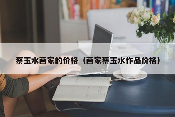 蔡玉水画家的价格(画家蔡玉水作品价格)
