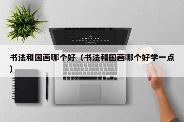 书法和国画哪个好(书法和国画哪个好学一点)