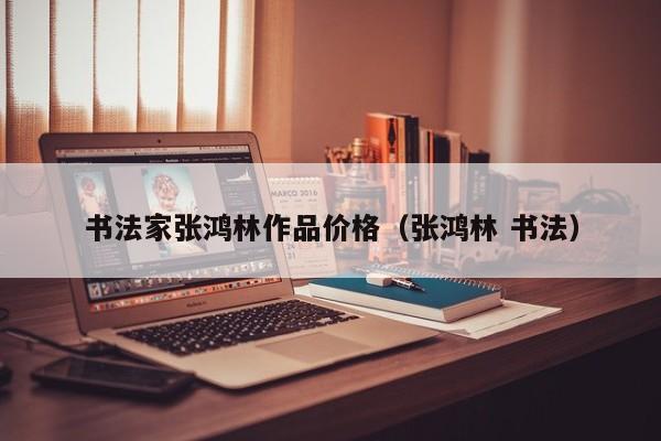 书法家张鸿林作品价格(张鸿林 书法)