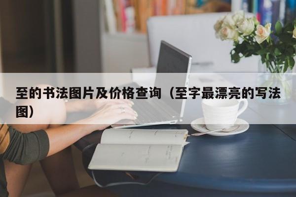 至的书法图片及价格查询(至字最漂亮的写法图)