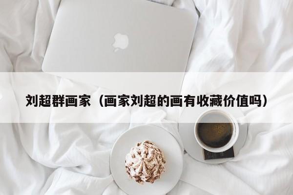 刘超群画家(画家刘超的画有收藏价值吗)