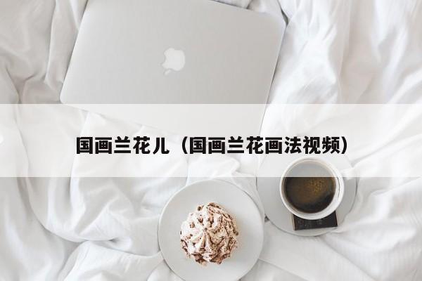 国画兰花儿(国画兰花画法视频)