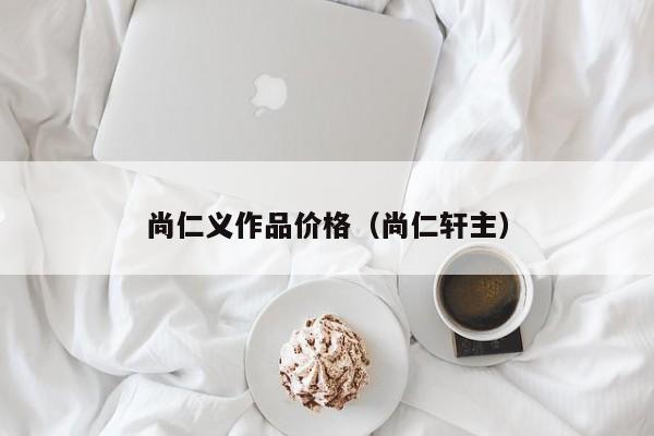 尚仁义作品价格(尚仁轩主)