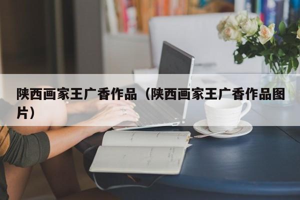 陕西画家王广香作品(陕西画家王广香作品图片)