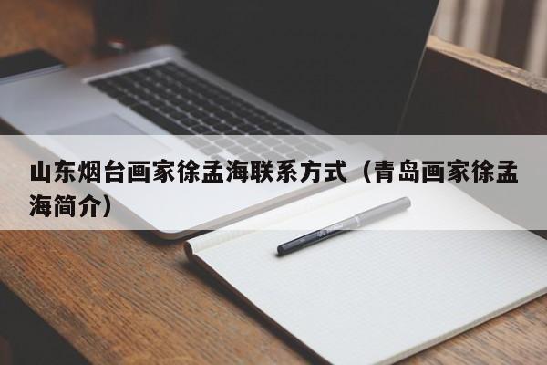 山东烟台画家徐孟海联系方式(青岛画家徐孟海简介)