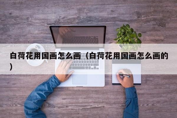 白荷花用国画怎么画(白荷花用国画怎么画的)
