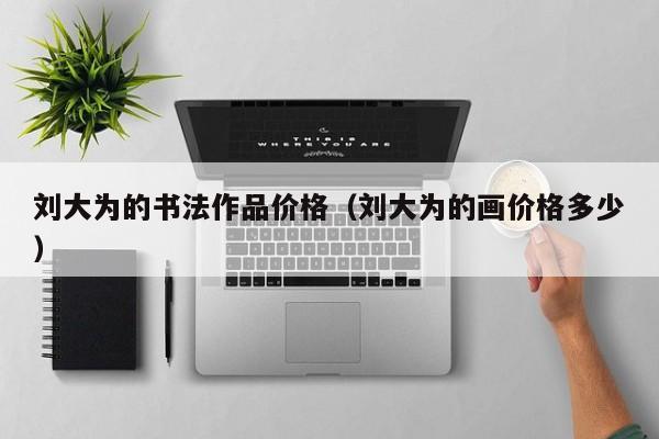 刘大为的书法作品价格(刘大为的画价格多少)
