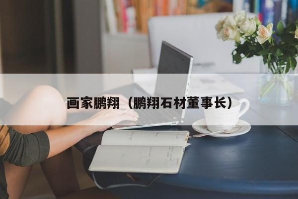 画家鹏翔(鹏翔石材董事长)