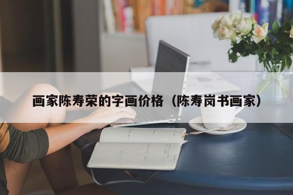 画家陈寿荣的字画价格(陈寿岗书画家)