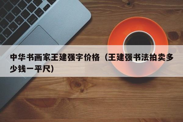 中华书画家王建强字价格(王建强书法拍卖多少钱一平尺)