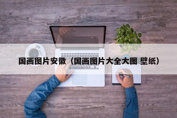 国画图片安徽(国画图片大全大图 壁纸)