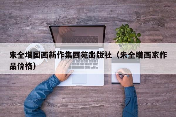 朱全增国画新作集西苑出版社(朱全增画家作品价格)