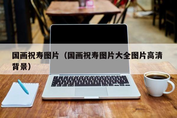 国画祝寿图片(国画祝寿图片大全图片高清 背景)
