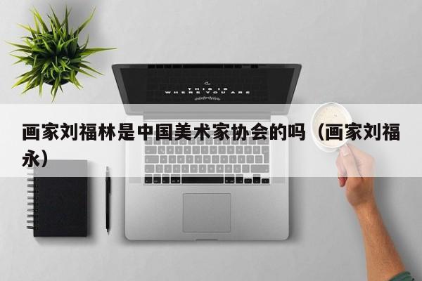 画家刘福林是中国美术家协会的吗(画家刘福永)