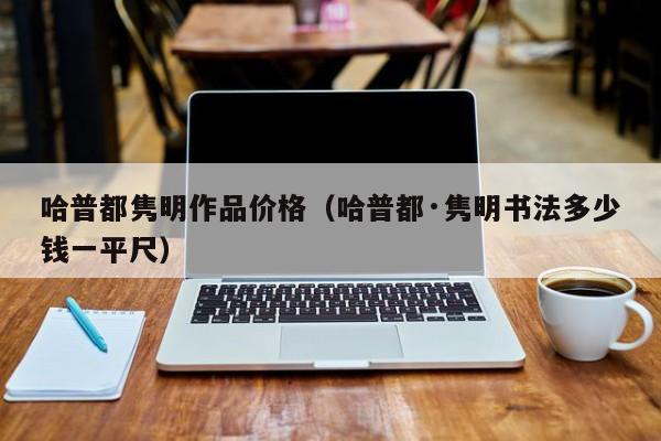 哈普都隽明作品价格(哈普都·隽明书法多少钱一平尺)