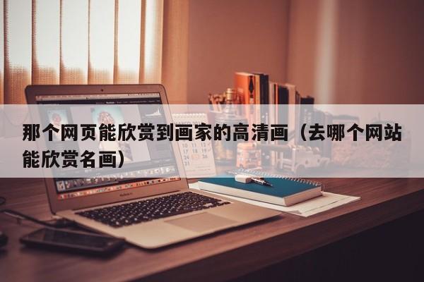 那个网页能欣赏到画家的高清画(去哪个网站能欣赏名画)