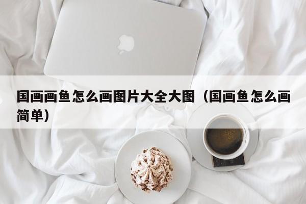 国画画鱼怎么画图片大全大图(国画鱼怎么画简单)