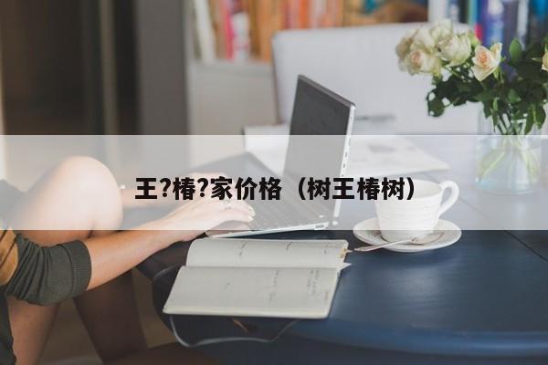 王?椿?家价格(树王椿树)