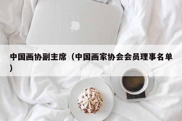 中国画协副主席(中国画家协会会员理事名单)