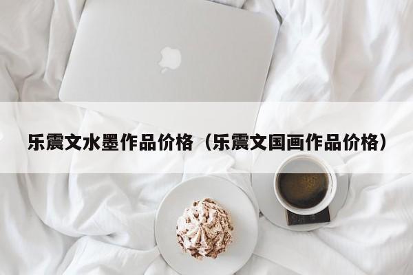乐震文水墨作品价格(乐震文国画作品价格)