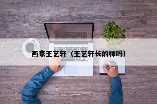 画家王艺轩(王艺轩长的帅吗)