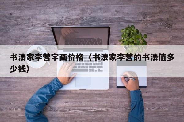 书法家李营字画价格(书法家李营的书法值多少钱)