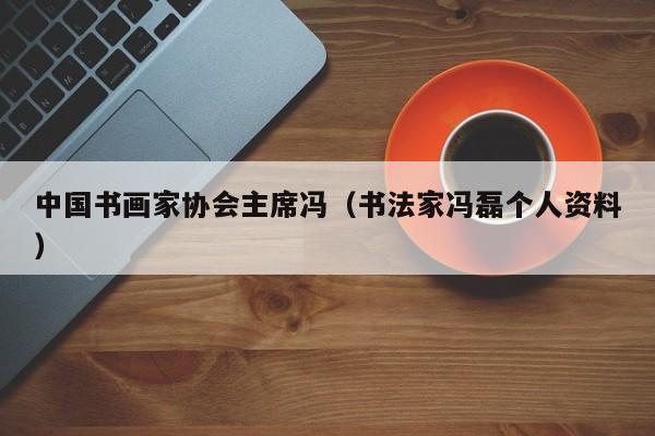 中国书画家协会主席冯(书法家冯磊个人资料)