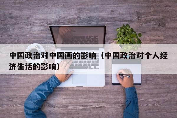 中国政治对中国画的影响(中国政治对个人经济生活的影响)