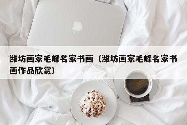 潍坊画家毛峰名家书画(潍坊画家毛峰名家书画作品欣赏)