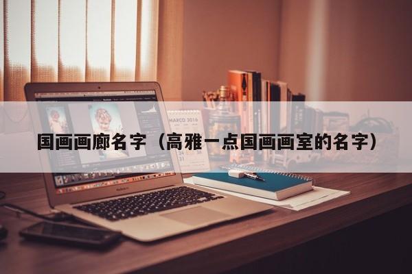 国画画廊名字(高雅一点国画画室的名字)