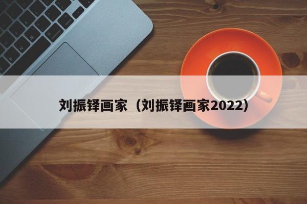 刘振铎画家(刘振铎画家2022)