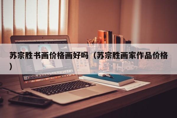 苏宗胜书画价格画好吗(苏宗胜画家作品价格)