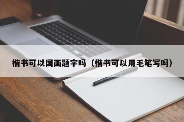 楷书可以国画题字吗(楷书可以用毛笔写吗)
