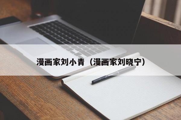 漫画家刘小青(漫画家刘晓宁)
