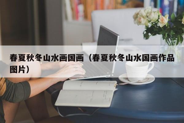春夏秋冬山水画国画(春夏秋冬山水国画作品图片)