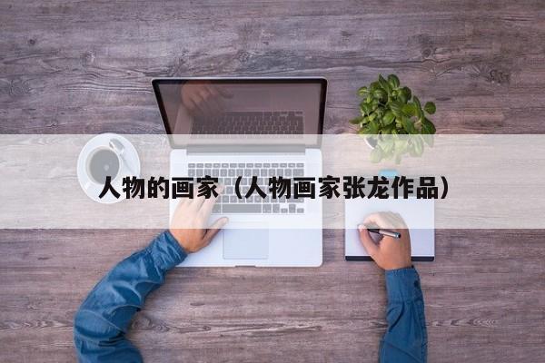 人物的画家(人物画家张龙作品)