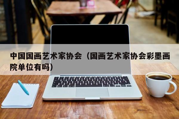 中国国画艺术家协会(国画艺术家协会彩墨画院单位有吗)