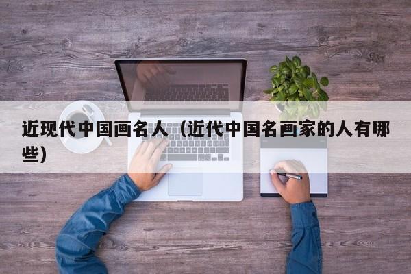 近现代中国画名人(近代中国名画家的人有哪些)