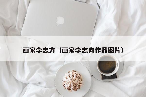 画家李志方(画家李志向作品图片)