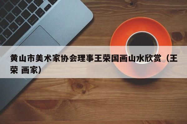 黄山市美术家协会理事王荣国画山水欣赏(王荣 画家)