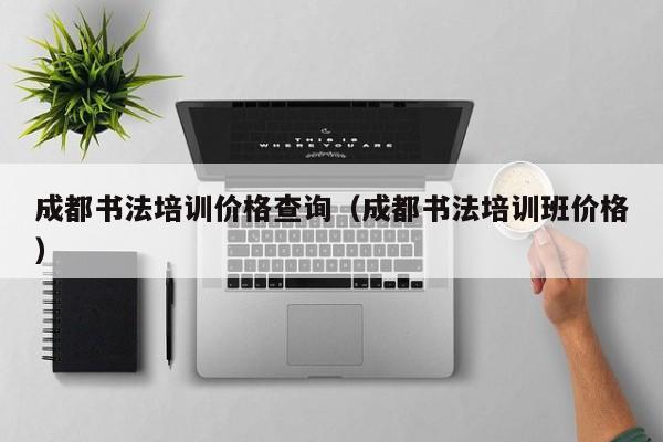 成都书法培训价格查询(成都书法培训班价格)