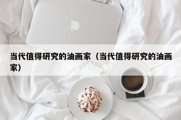 当代值得研究的油画家(当代值得研究的油画家)