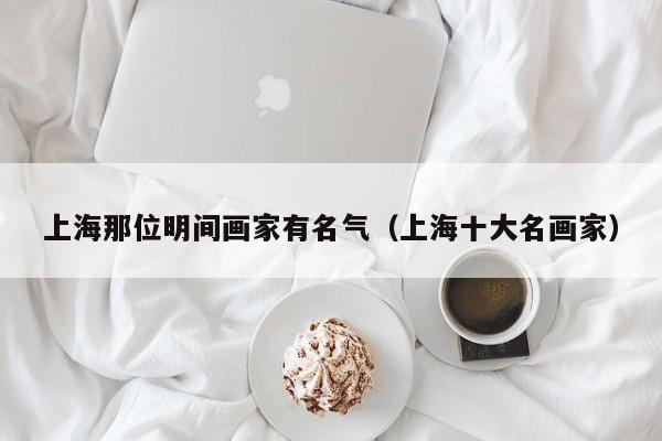 上海那位明间画家有名气(上海十大名画家)