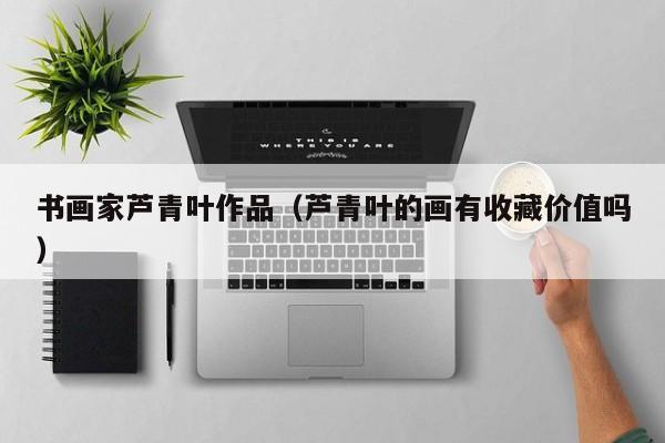 书画家芦青叶作品(芦青叶的画有收藏价值吗)