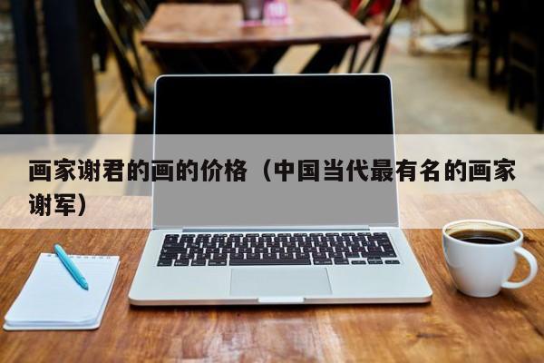 画家谢君的画的价格(中国当代最有名的画家谢军)