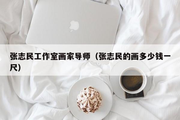 张志民工作室画家导师(张志民的画多少钱一尺)