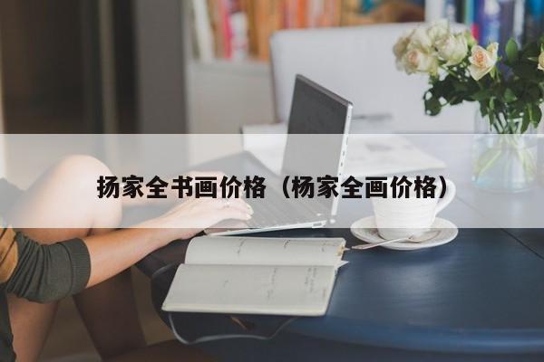 扬家全书画价格(杨家全画价格)