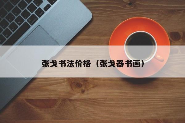 张戈书法价格(张戈器书画)
