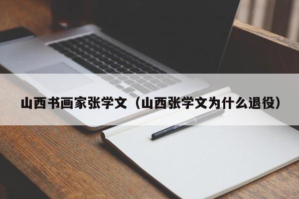 山西书画家张学文(山西张学文为什么退役)