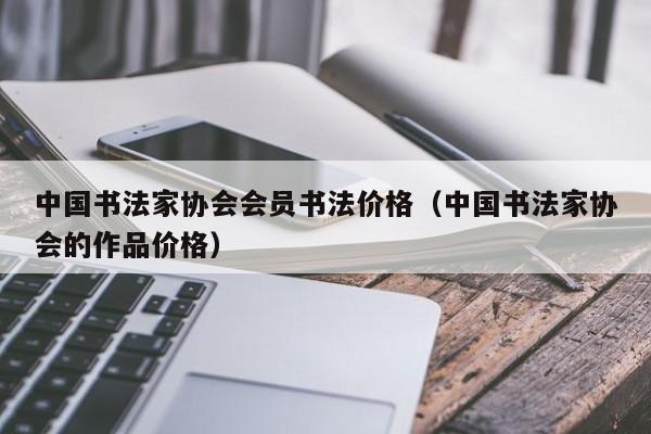 中国书法家协会会员书法价格(中国书法家协会的作品价格)